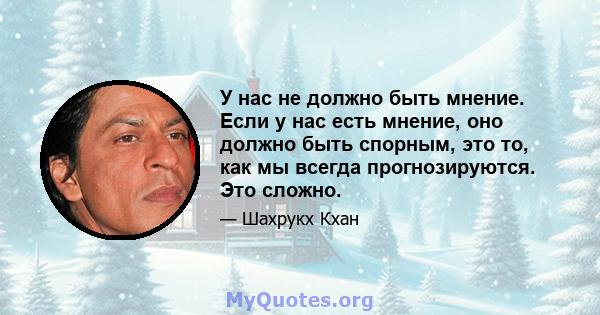 У нас не должно быть мнение. Если у нас есть мнение, оно должно быть спорным, это то, как мы всегда прогнозируются. Это сложно.