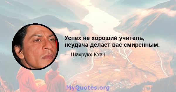 Успех не хороший учитель, неудача делает вас смиренным.