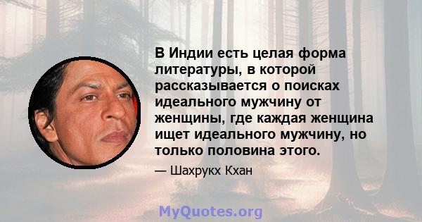 В Индии есть целая форма литературы, в которой рассказывается о поисках идеального мужчину от женщины, где каждая женщина ищет идеального мужчину, но только половина этого.