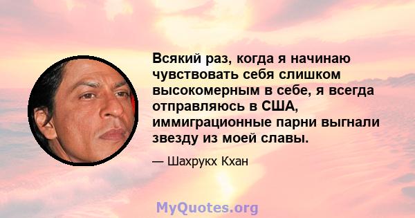 Всякий раз, когда я начинаю чувствовать себя слишком высокомерным в себе, я всегда отправляюсь в США, иммиграционные парни выгнали звезду из моей славы.