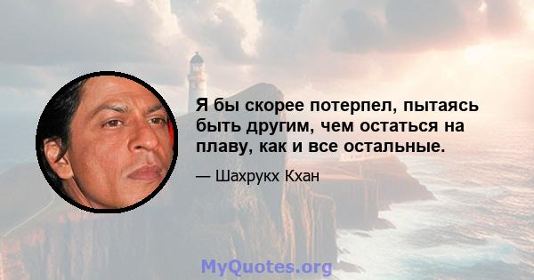 Я бы скорее потерпел, пытаясь быть другим, чем остаться на плаву, как и все остальные.