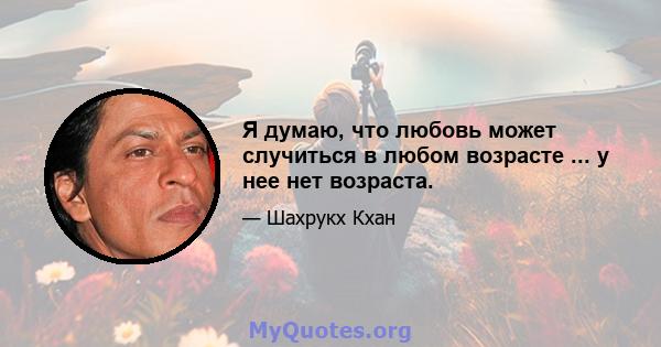 Я думаю, что любовь может случиться в любом возрасте ... у нее нет возраста.