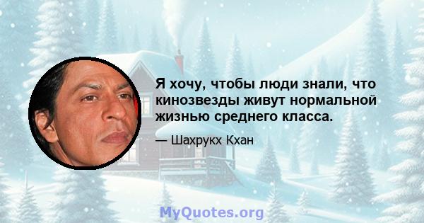 Я хочу, чтобы люди знали, что кинозвезды живут нормальной жизнью среднего класса.