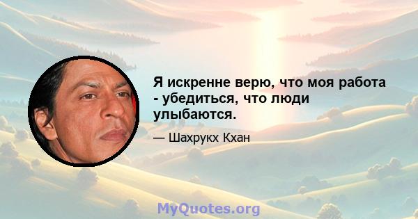 Я искренне верю, что моя работа - убедиться, что люди улыбаются.