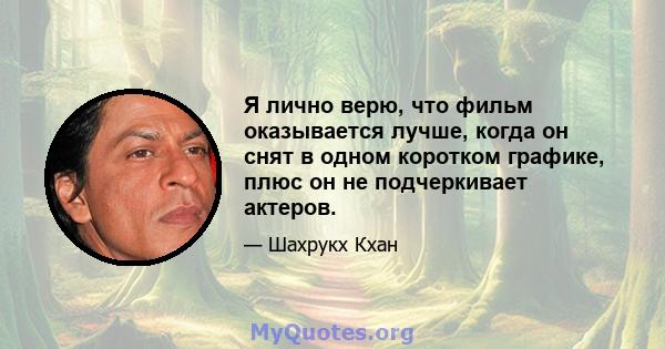 Я лично верю, что фильм оказывается лучше, когда он снят в одном коротком графике, плюс он не подчеркивает актеров.