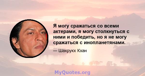 Я могу сражаться со всеми актерами, я могу столкнуться с ними и победить, но я не могу сражаться с инопланетянами.