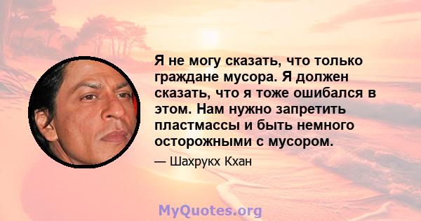 Я не могу сказать, что только граждане мусора. Я должен сказать, что я тоже ошибался в этом. Нам нужно запретить пластмассы и быть немного осторожными с мусором.