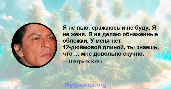 Я не пью, сражаюсь и не буду. Я не женя. Я не делаю обнаженные обложки. У меня нет 12-дюймовой длиной, ты знаешь, что ... мне довольно скучно.