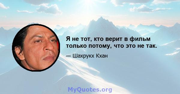 Я не тот, кто верит в фильм только потому, что это не так.