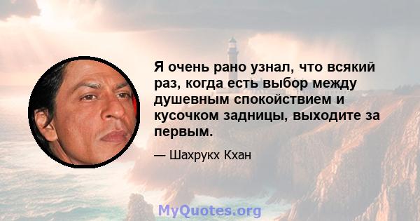 Я очень рано узнал, что всякий раз, когда есть выбор между душевным спокойствием и кусочком задницы, выходите за первым.