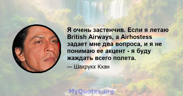 Я очень застенчив. Если я летаю British Airways, а Airhostess задает мне два вопроса, и я не понимаю ее акцент - я буду жаждать всего полета.