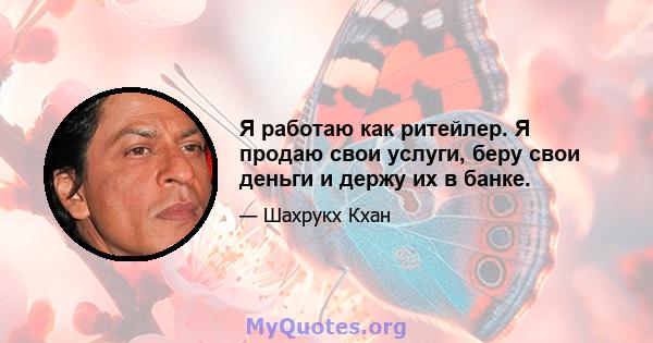 Я работаю как ритейлер. Я продаю свои услуги, беру свои деньги и держу их в банке.