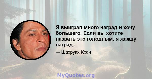 Я выиграл много наград и хочу большего. Если вы хотите назвать это голодным, я жажду наград.