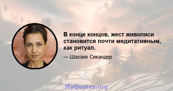 В конце концов, жест живописи становится почти медитативным, как ритуал.