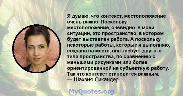 Я думаю, что контекст, местоположение очень важно. Поскольку местоположение, очевидно, в моей ситуации, это пространство, в котором будет выставлен работа. А поскольку некоторые работы, которые я выполняю, создана на