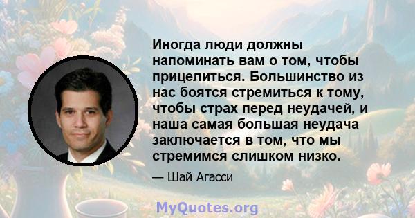 Иногда люди должны напоминать вам о том, чтобы прицелиться. Большинство из нас боятся стремиться к тому, чтобы страх перед неудачей, и наша самая большая неудача заключается в том, что мы стремимся слишком низко.