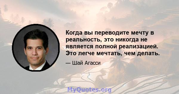 Когда вы переводите мечту в реальность, это никогда не является полной реализацией. Это легче мечтать, чем делать.