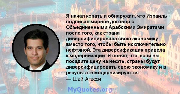 Я начал копать и обнаружил, что Израиль подписал мирное договор с Объединенными Арабскими Эмиратами после того, как страна диверсифицировала свою экономику, вместо того, чтобы быть исключительно нефтяной. Эта