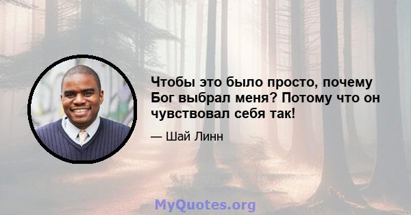 Чтобы это было просто, почему Бог выбрал меня? Потому что он чувствовал себя так!