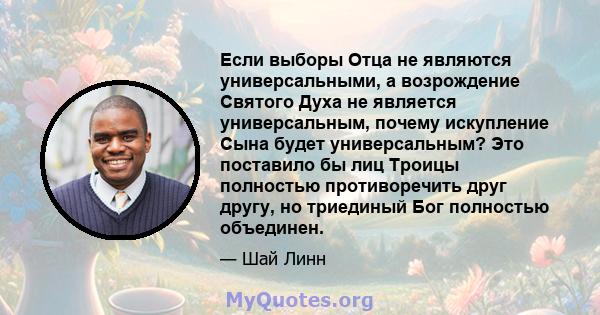 Если выборы Отца не являются универсальными, а возрождение Святого Духа не является универсальным, почему искупление Сына будет универсальным? Это поставило бы лиц Троицы полностью противоречить друг другу, но триединый 