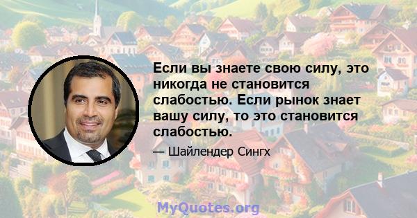 Если вы знаете свою силу, это никогда не становится слабостью. Если рынок знает вашу силу, то это становится слабостью.