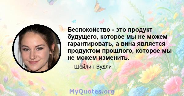 Беспокойство - это продукт будущего, которое мы не можем гарантировать, а вина является продуктом прошлого, которое мы не можем изменить.