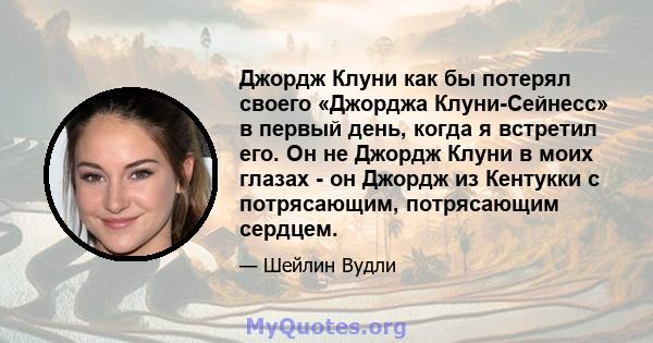 Джордж Клуни как бы потерял своего «Джорджа Клуни-Сейнесс» в первый день, когда я встретил его. Он не Джордж Клуни в моих глазах - он Джордж из Кентукки с потрясающим, потрясающим сердцем.