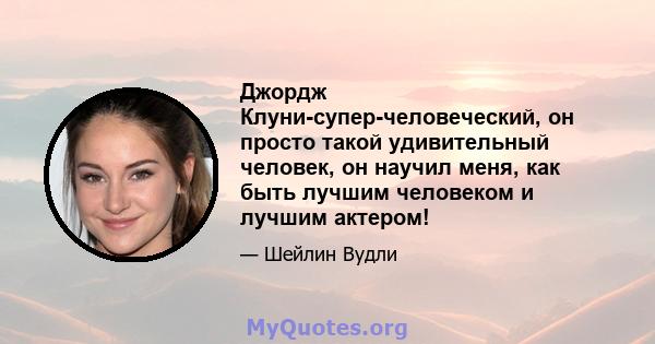 Джордж Клуни-супер-человеческий, он просто такой удивительный человек, он научил меня, как быть лучшим человеком и лучшим актером!