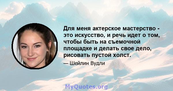 Для меня актерское мастерство - это искусство, и речь идет о том, чтобы быть на съемочной площадке и делать свое дело, рисовать пустой холст.