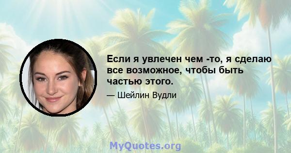 Если я увлечен чем -то, я сделаю все возможное, чтобы быть частью этого.