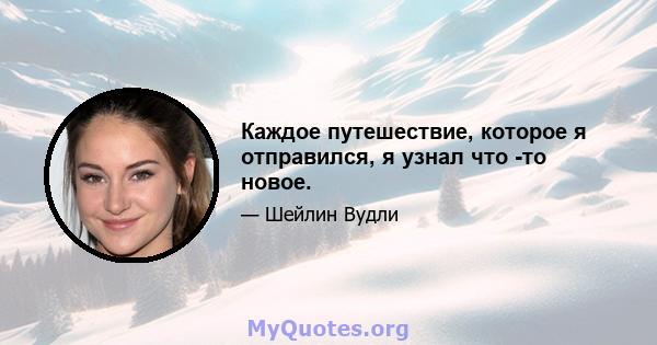 Каждое путешествие, которое я отправился, я узнал что -то новое.