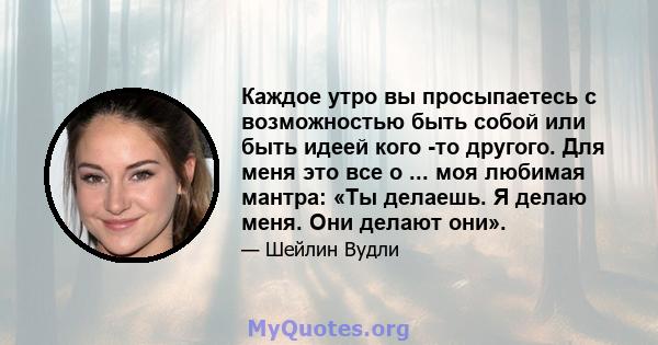 Каждое утро вы просыпаетесь с возможностью быть собой или быть идеей кого -то другого. Для меня это все о ... моя любимая мантра: «Ты делаешь. Я делаю меня. Они делают они».