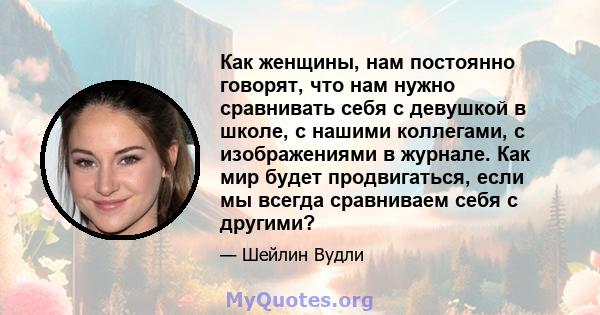 Как женщины, нам постоянно говорят, что нам нужно сравнивать себя с девушкой в ​​школе, с нашими коллегами, с изображениями в журнале. Как мир будет продвигаться, если мы всегда сравниваем себя с другими?