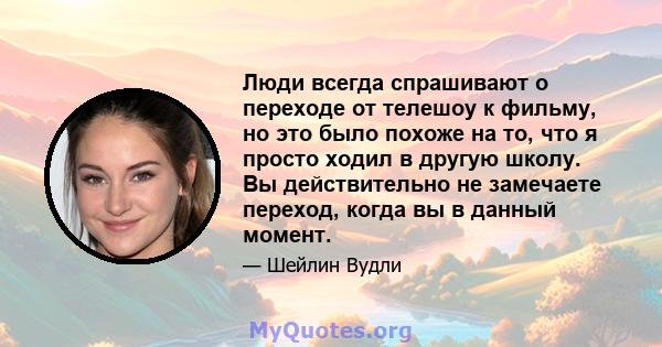 Люди всегда спрашивают о переходе от телешоу к фильму, но это было похоже на то, что я просто ходил в другую школу. Вы действительно не замечаете переход, когда вы в данный момент.