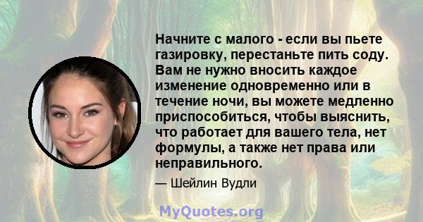 Начните с малого - если вы пьете газировку, перестаньте пить соду. Вам не нужно вносить каждое изменение одновременно или в течение ночи, вы можете медленно приспособиться, чтобы выяснить, что работает для вашего тела,