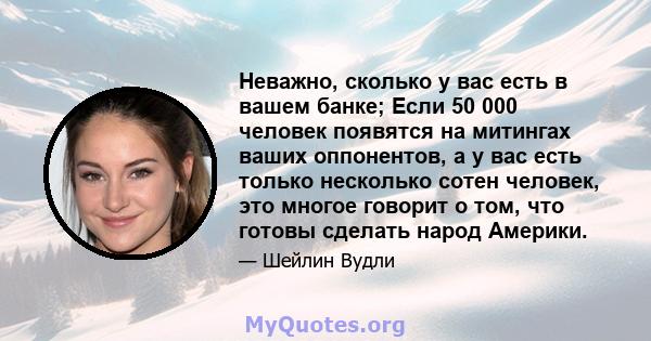 Неважно, сколько у вас есть в вашем банке; Если 50 000 человек появятся на митингах ваших оппонентов, а у вас есть только несколько сотен человек, это многое говорит о том, что готовы сделать народ Америки.