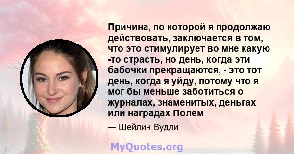 Причина, по которой я продолжаю действовать, заключается в том, что это стимулирует во мне какую -то страсть, но день, когда эти бабочки прекращаются, - это тот день, когда я уйду, потому что я мог бы меньше заботиться