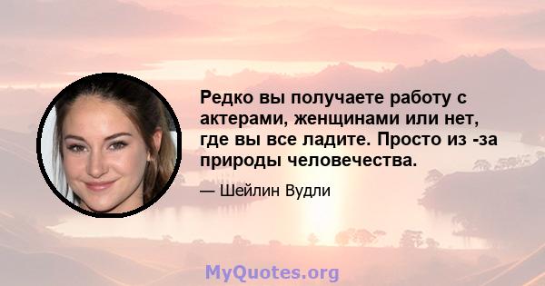 Редко вы получаете работу с актерами, женщинами или нет, где вы все ладите. Просто из -за природы человечества.