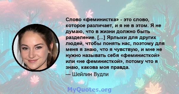 Слово «феминистка» - это слово, которое различает, и я не в этом. Я не думаю, что в жизни должно быть разделение. [...] Ярлыки для других людей, чтобы понять нас, поэтому для меня я знаю, что я чувствую, и мне не нужно