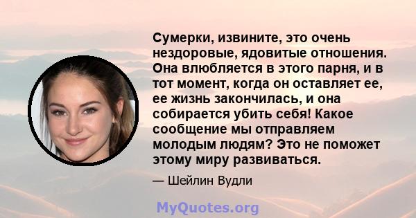 Сумерки, извините, это очень нездоровые, ядовитые отношения. Она влюбляется в этого парня, и в тот момент, когда он оставляет ее, ее жизнь закончилась, и она собирается убить себя! Какое сообщение мы отправляем молодым