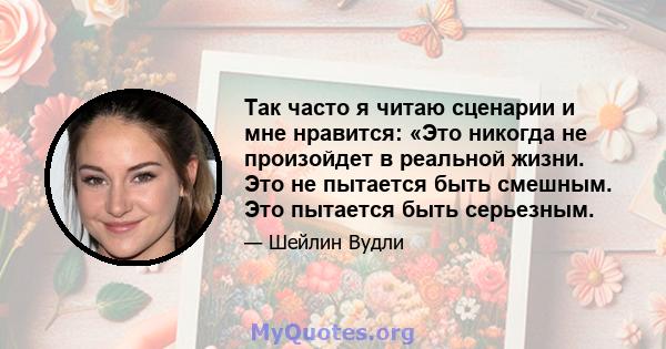 Так часто я читаю сценарии и мне нравится: «Это никогда не произойдет в реальной жизни. Это не пытается быть смешным. Это пытается быть серьезным.