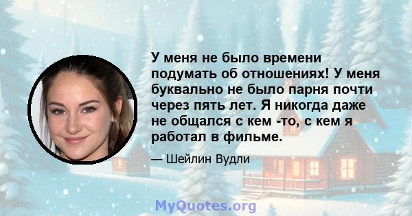 У меня не было времени подумать об отношениях! У меня буквально не было парня почти через пять лет. Я никогда даже не общался с кем -то, с кем я работал в фильме.