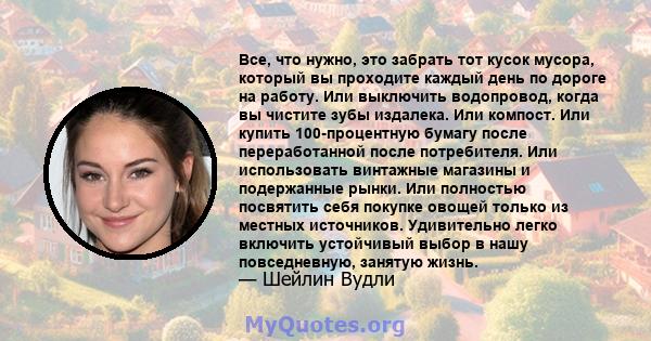 Все, что нужно, это забрать тот кусок мусора, который вы проходите каждый день по дороге на работу. Или выключить водопровод, когда вы чистите зубы издалека. Или компост. Или купить 100-процентную бумагу после