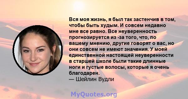 Вся моя жизнь, я был так застенчив в том, чтобы быть худым. И совсем недавно мне все равно. Все неуверенность прогнозируется из -за того, что, по вашему мнению, другие говорят о вас, но они совсем не имеют значения. У