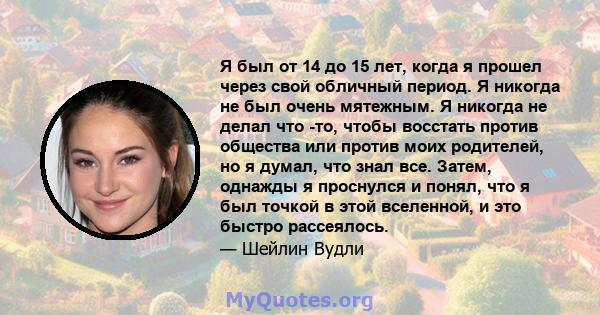 Я был от 14 до 15 лет, когда я прошел через свой обличный период. Я никогда не был очень мятежным. Я никогда не делал что -то, чтобы восстать против общества или против моих родителей, но я думал, что знал все. Затем,