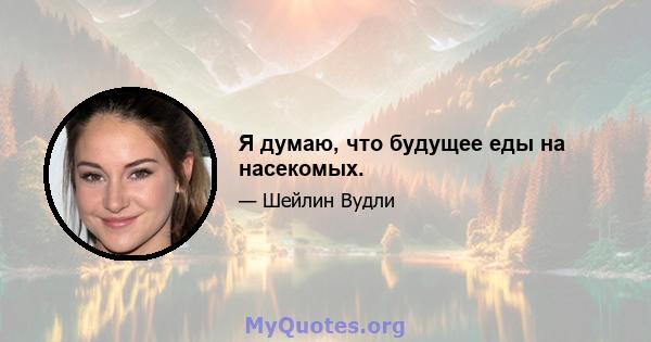 Я думаю, что будущее еды на насекомых.