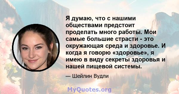 Я думаю, что с нашими обществами предстоит проделать много работы. Мои самые большие страсти - это окружающая среда и здоровье. И когда я говорю «здоровье», я имею в виду секреты здоровья и нашей пищевой системы.