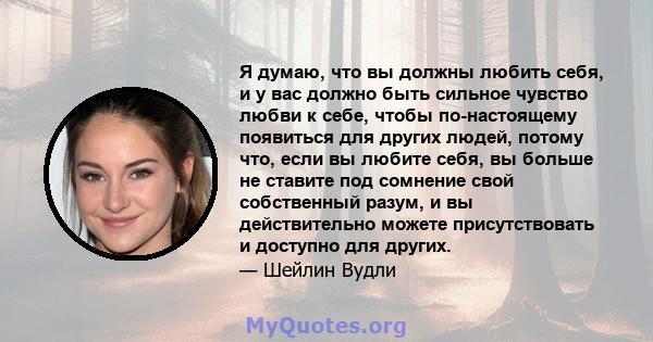 Я думаю, что вы должны любить себя, и у вас должно быть сильное чувство любви к себе, чтобы по-настоящему появиться для других людей, потому что, если вы любите себя, вы больше не ставите под сомнение свой собственный