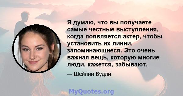 Я думаю, что вы получаете самые честные выступления, когда появляется актер, чтобы установить их линии, запоминающиеся. Это очень важная вещь, которую многие люди, кажется, забывают.