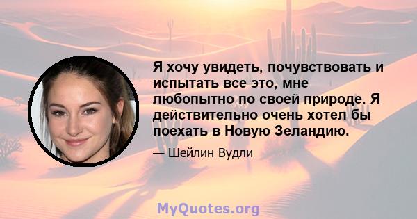 Я хочу увидеть, почувствовать и испытать все это, мне любопытно по своей природе. Я действительно очень хотел бы поехать в Новую Зеландию.